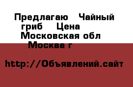 Предлагаю.  Чайный гриб. › Цена ­ 100 - Московская обл., Москва г.  »    